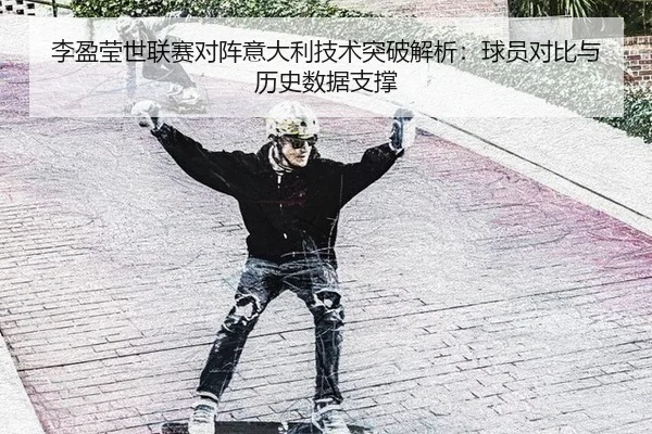 李盈莹世联赛对阵意大利技术突破解析：球员对比与历史数据支撑