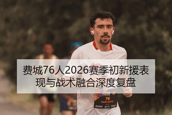 费城76人2026赛季初新援表现与战术融合深度复盘