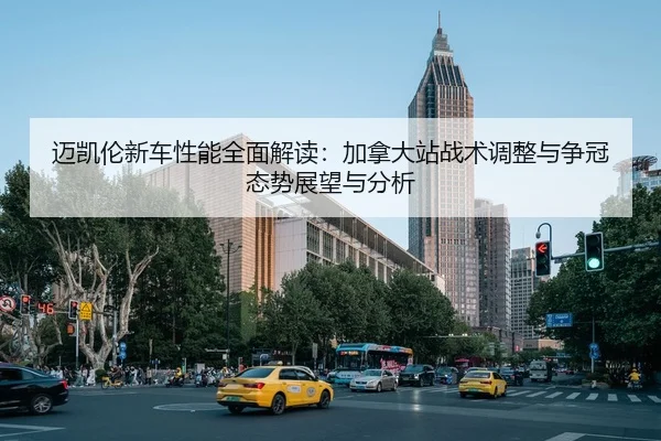迈凯伦新车性能全面解读：加拿大站战术调整与争冠态势展望与分析