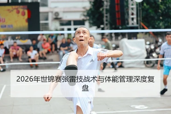 2026年世锦赛张雷技战术与体能管理深度复盘